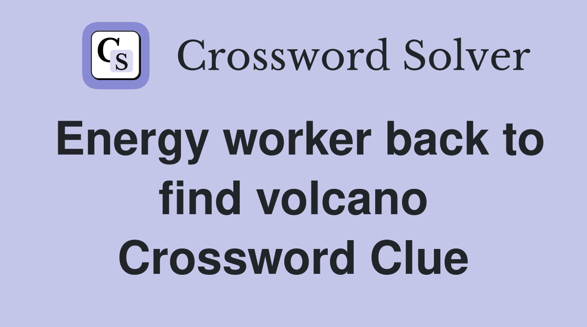 Energy worker back to find volcano Crossword Clue