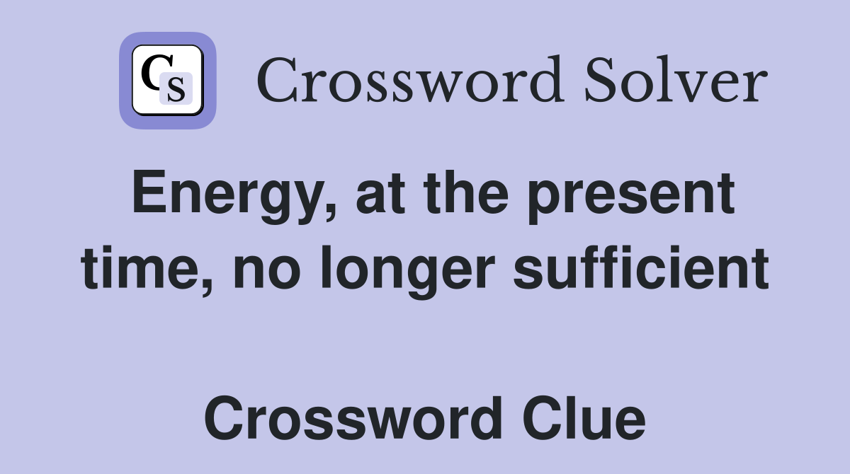 Energy, at the present time, no longer sufficient  Crossword Clue