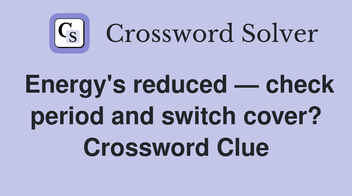 Energy's reduced — check period and switch cover? Crossword Clue