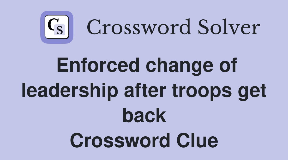 Enforced change of leadership after troops get back Crossword Clue
