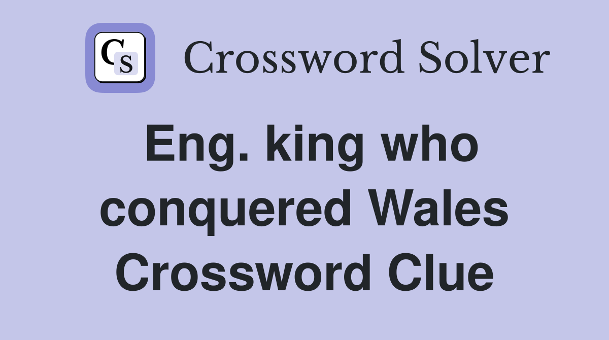 Eng. king who conquered Wales Crossword Clue