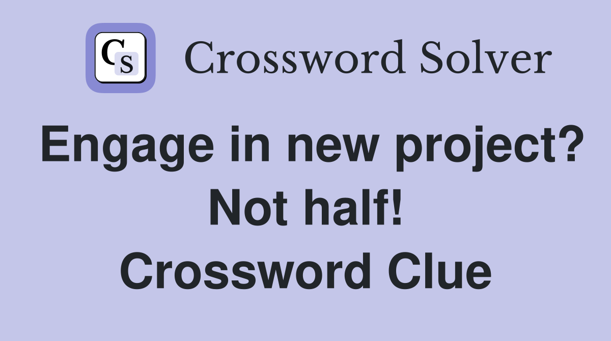 Engage in new project? Not half! Crossword Clue