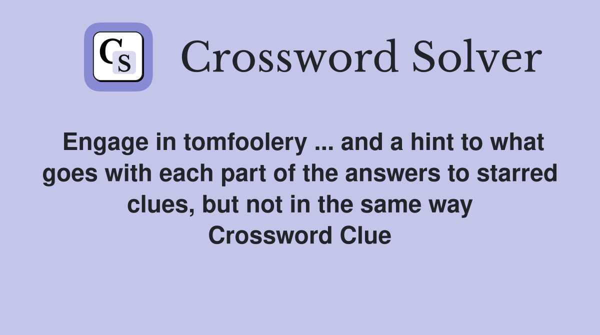 Engage in tomfoolery ... and a hint to what goes with each part of the answers to starred clues, but not in the same way Crossword Clue