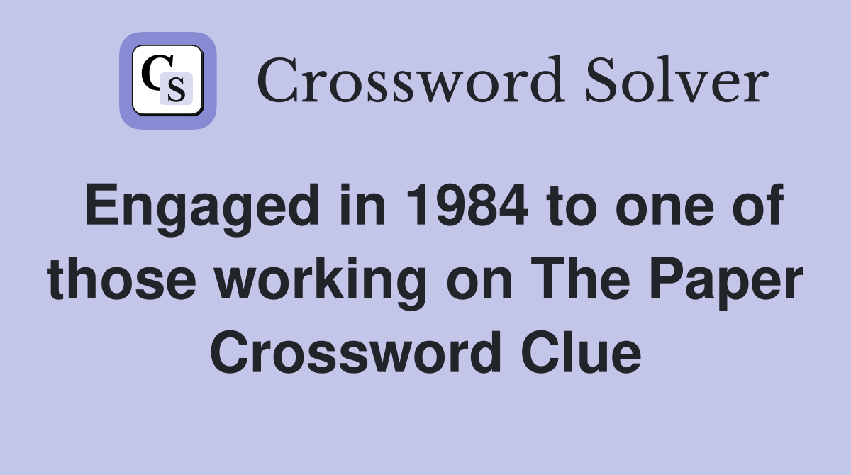 Engaged in 1984 to one of those working on The Paper Crossword Clue