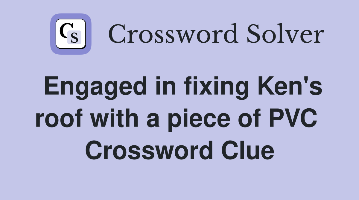 Engaged in fixing Ken's roof with a piece of PVC  Crossword Clue