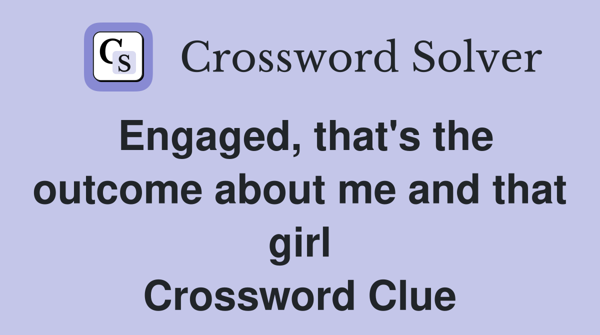 Engaged, that's the outcome about me and that girl Crossword Clue