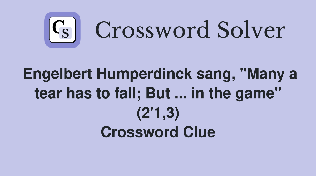 Engelbert Humperdinck sang, "Many a tear has to fall; But ... in the game" (2'1,3) Crossword Clue