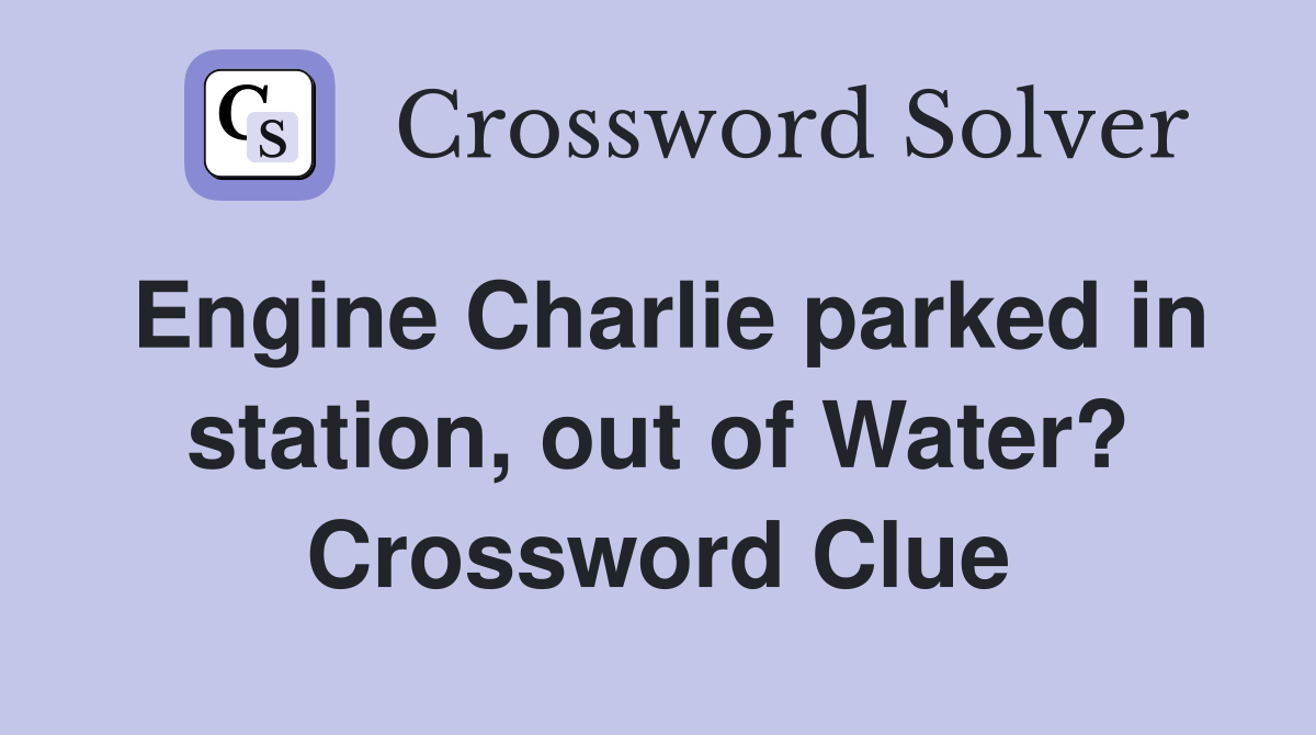 Engine Charlie parked in station, out of Water? Crossword Clue