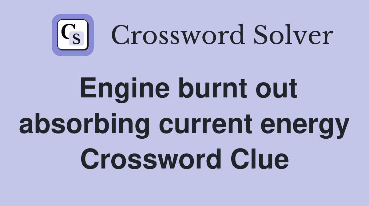 Engine burnt out absorbing current energy Crossword Clue