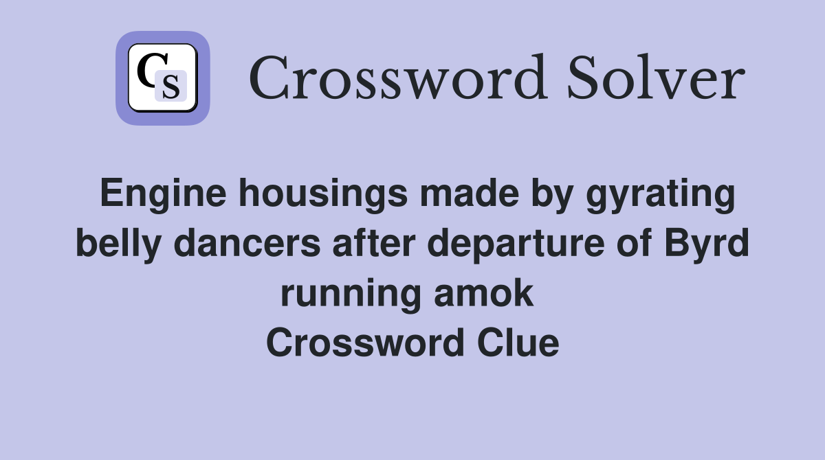 Engine housings made by gyrating belly dancers after departure of Byrd running amok  Crossword Clue