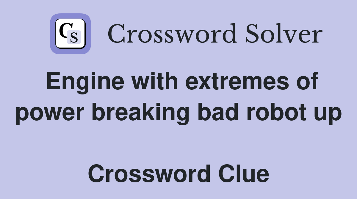 Engine with extremes of power breaking bad robot up  Crossword Clue