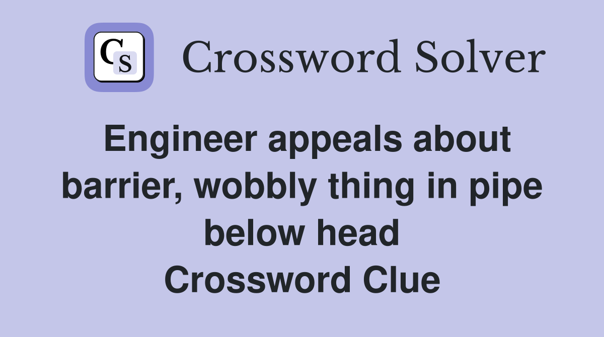 Engineer appeals about barrier, wobbly thing in pipe below head Crossword Clue