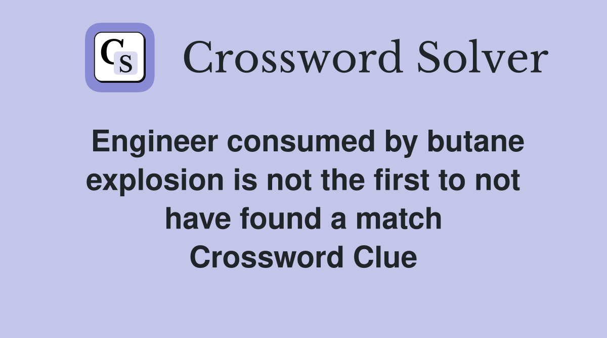 Engineer consumed by butane explosion is not the first to not have found a match Crossword Clue