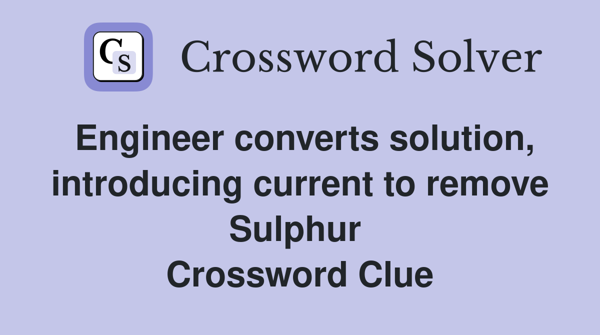 Engineer converts solution, introducing current to remove Sulphur  Crossword Clue