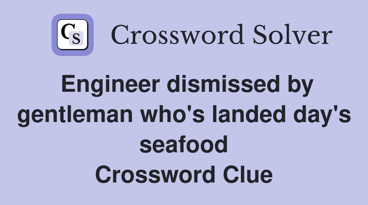 Engineer dismissed by gentleman who's landed day's seafood Crossword Clue