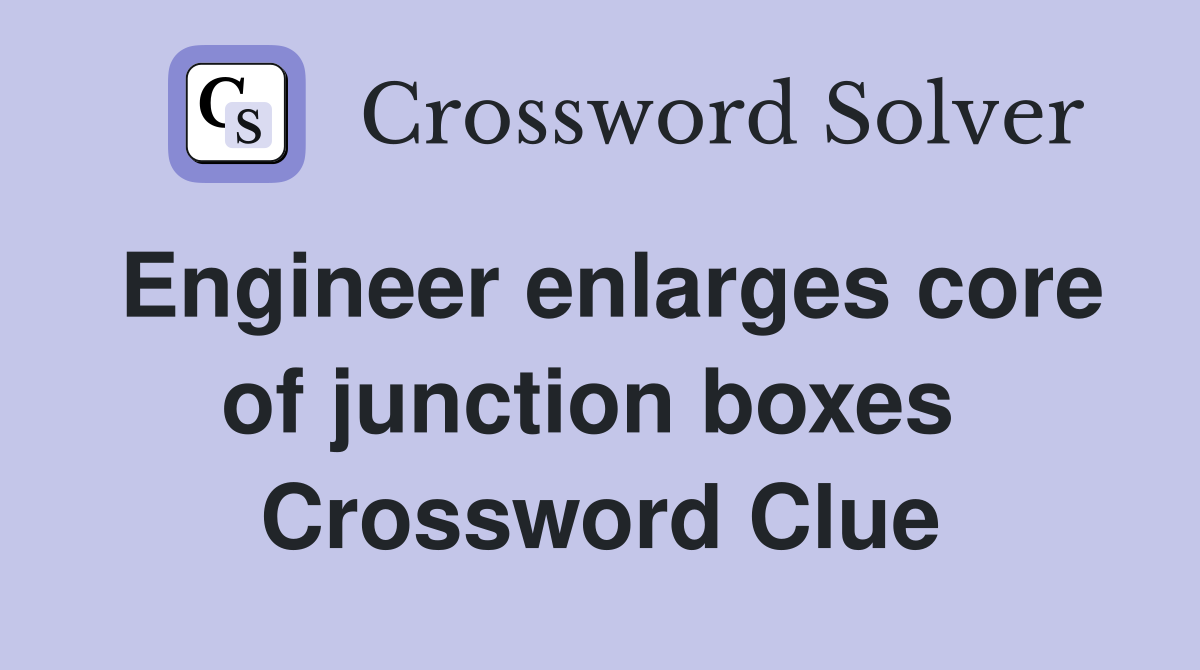 Engineer enlarges core of junction boxes  Crossword Clue