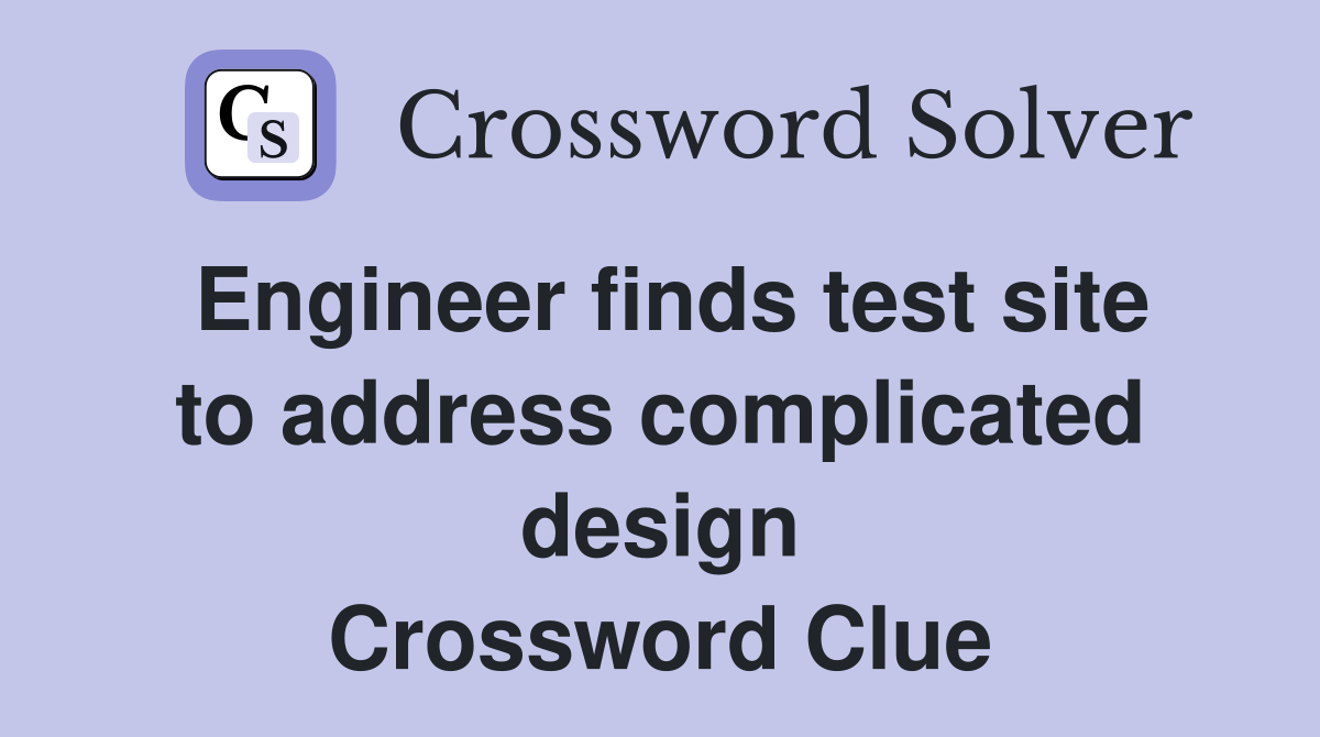 Engineer finds test site to address complicated design Crossword Clue