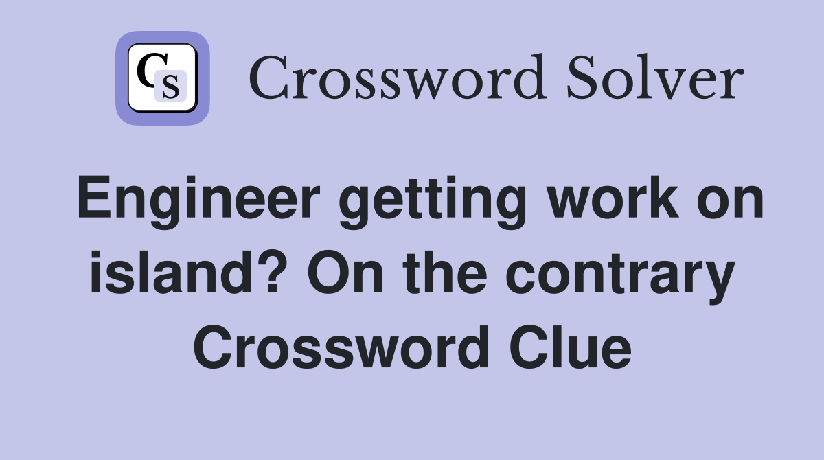 Engineer getting work on island? On the contrary Crossword Clue