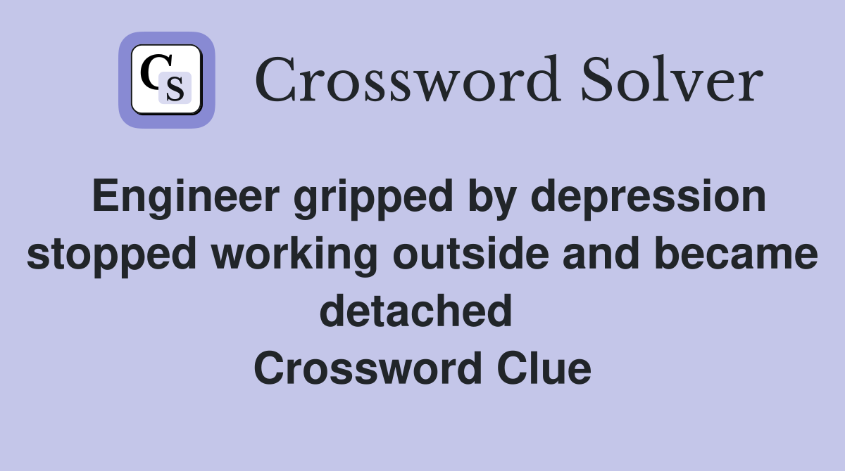 Engineer gripped by depression stopped working outside and became detached  Crossword Clue