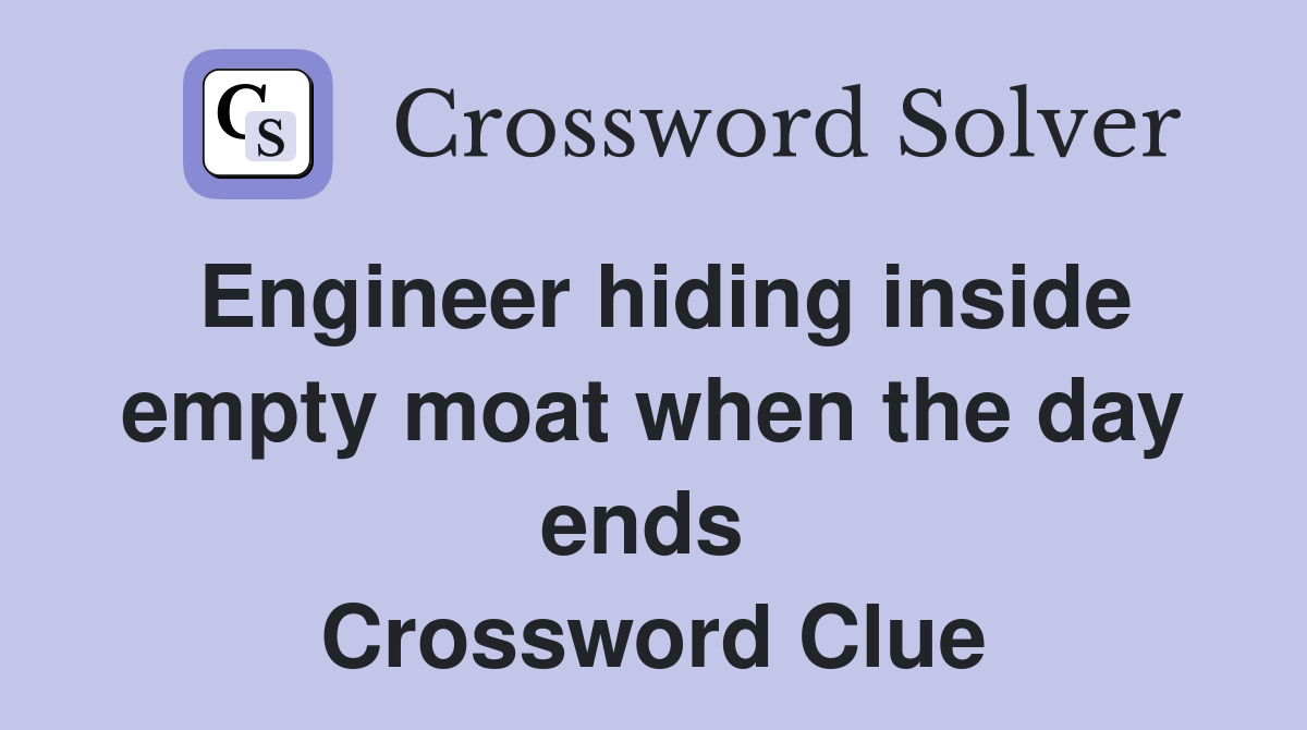 Engineer hiding inside empty moat when the day ends  Crossword Clue