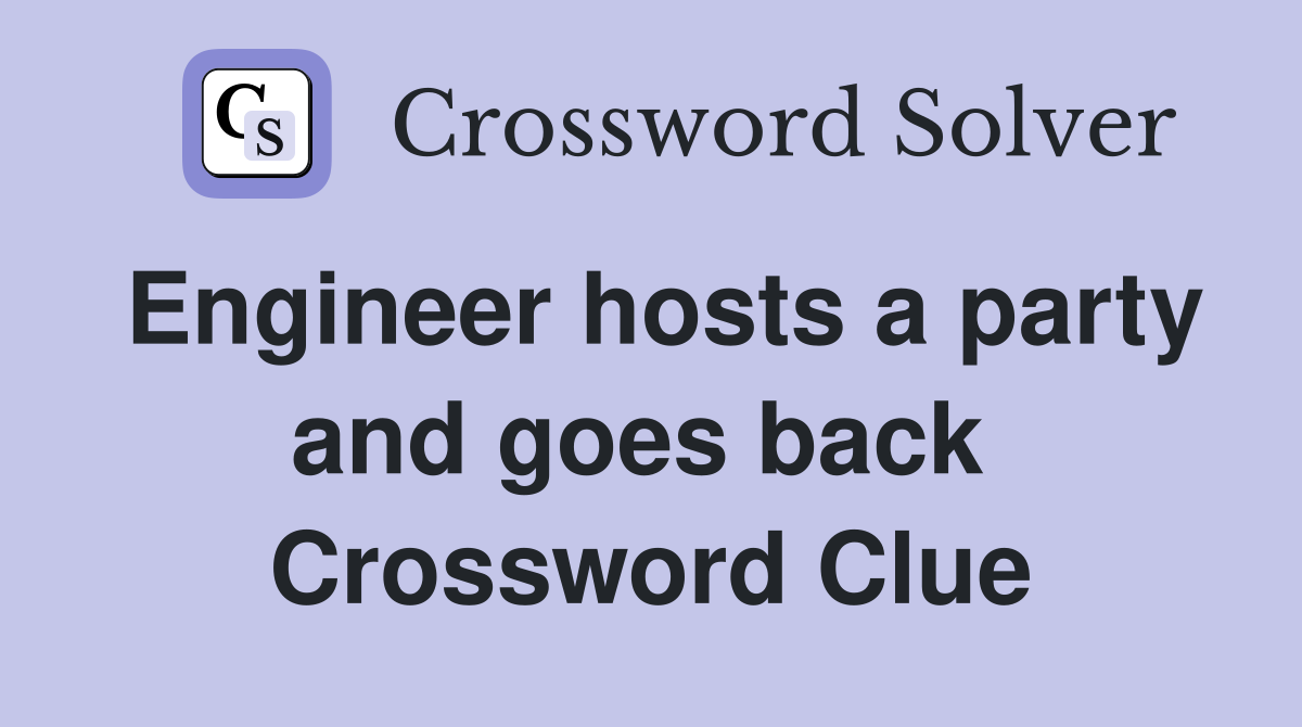 Engineer hosts a party and goes back  Crossword Clue