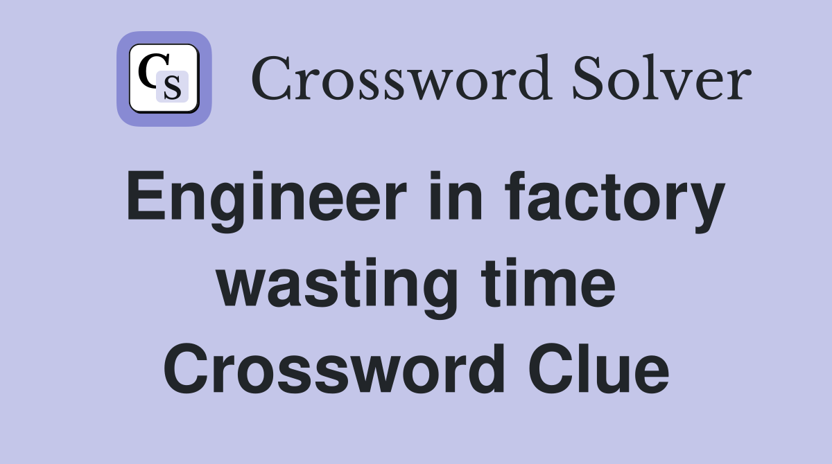 Engineer in factory wasting time Crossword Clue