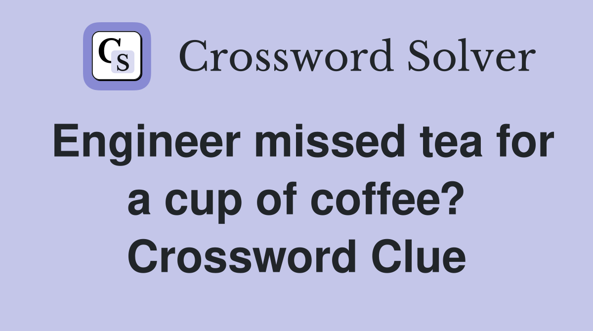 Engineer missed tea for a cup of coffee? Crossword Clue