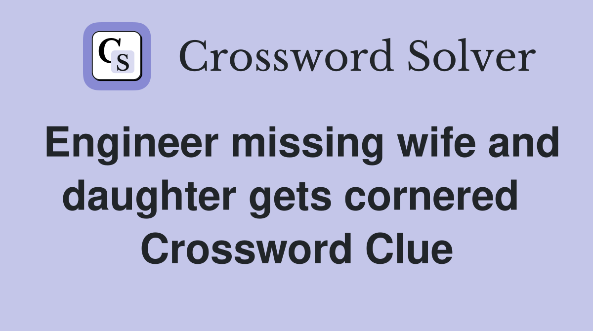 Engineer missing wife and daughter gets cornered  Crossword Clue