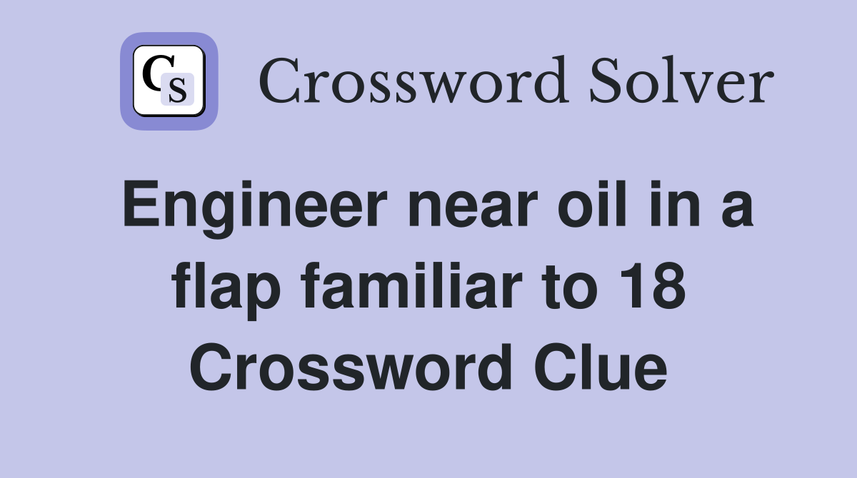 Engineer near oil in a flap familiar to 18 Crossword Clue