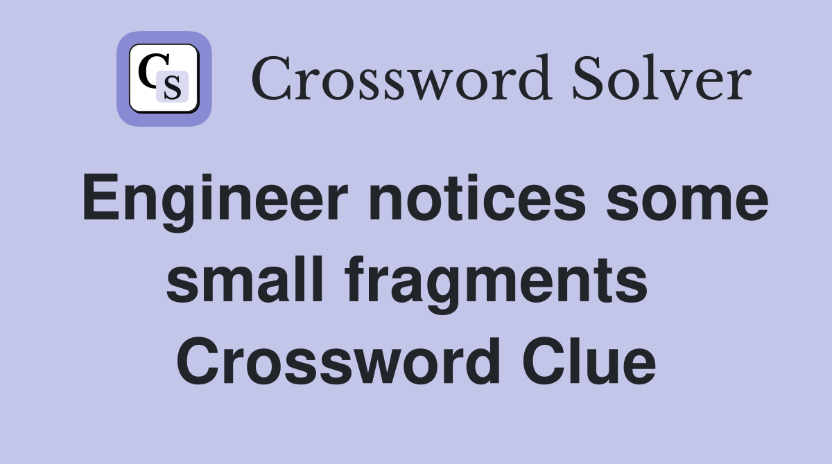 Engineer notices some small fragments  Crossword Clue