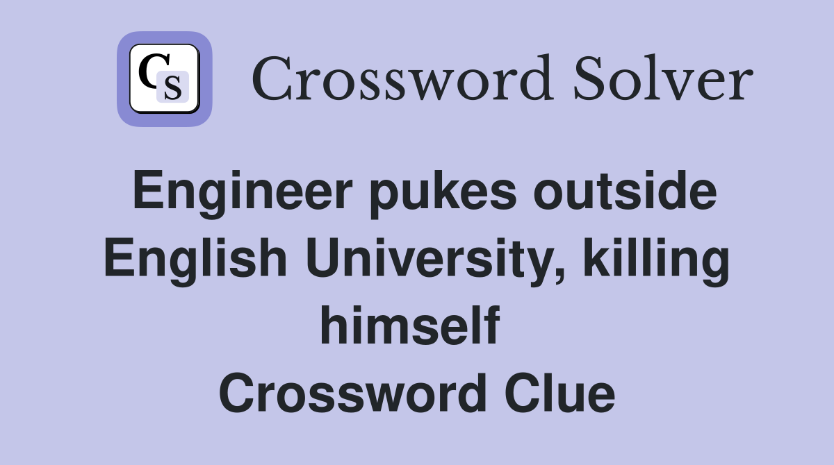 Engineer pukes outside English University, killing himself  Crossword Clue
