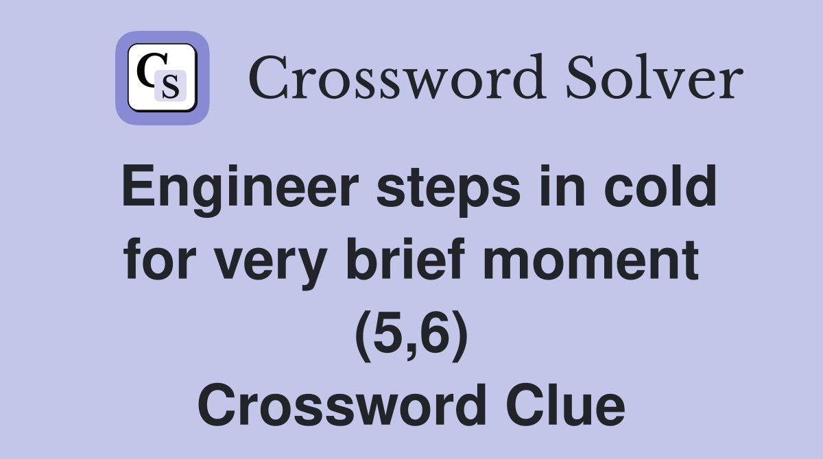 Engineer steps in cold for very brief moment (5,6) Crossword Clue