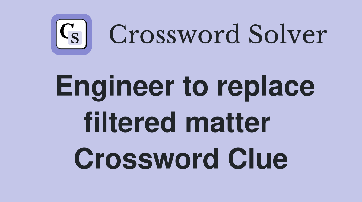 Engineer to replace filtered matter  Crossword Clue