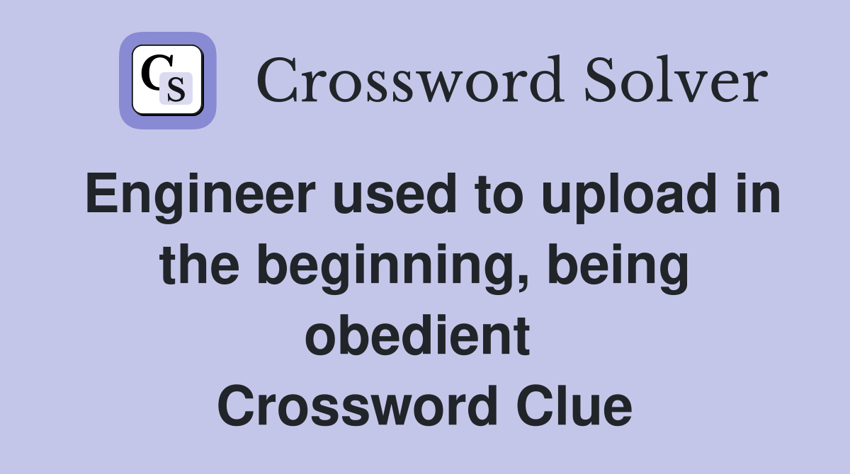 Engineer used to upload in the beginning, being obedient  Crossword Clue