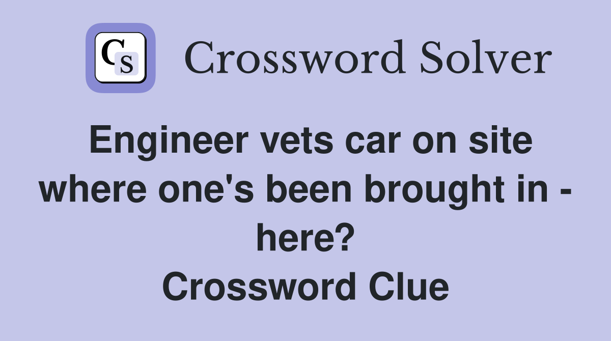 Engineer vets car on site where one's been brought in - here? Crossword Clue
