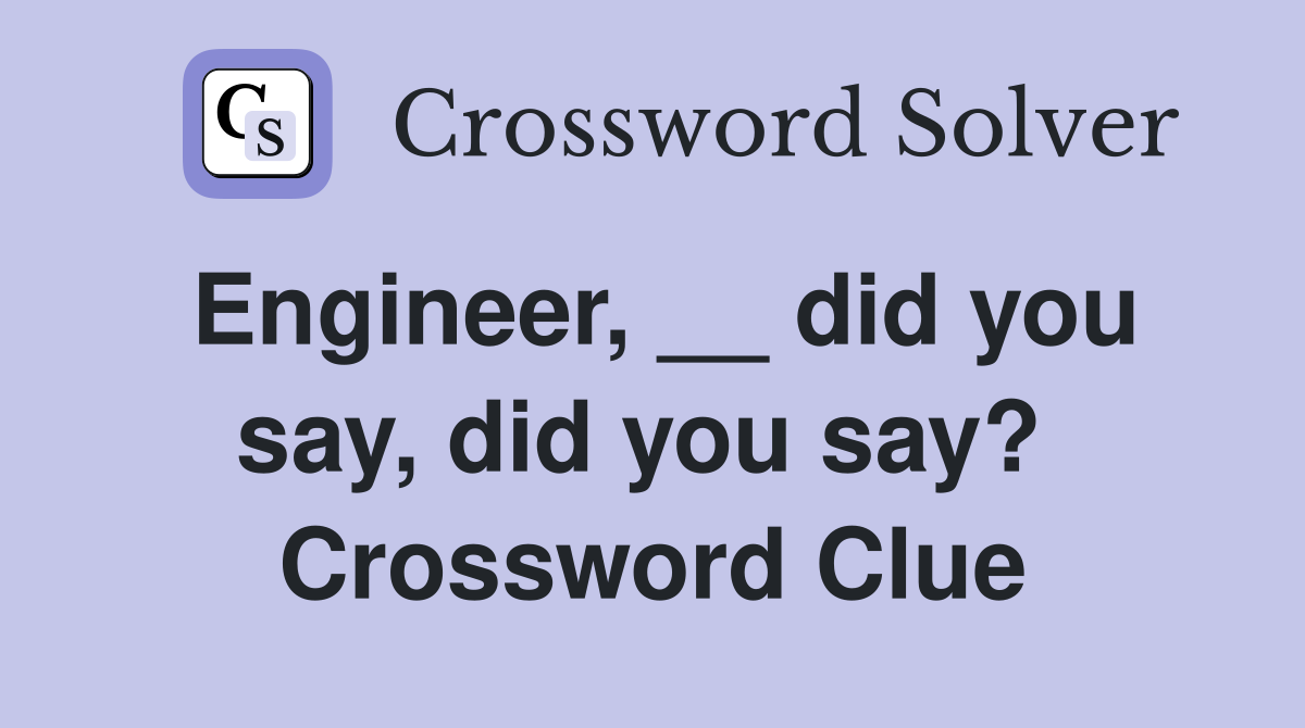 Engineer, __ did you say, did you say?  Crossword Clue