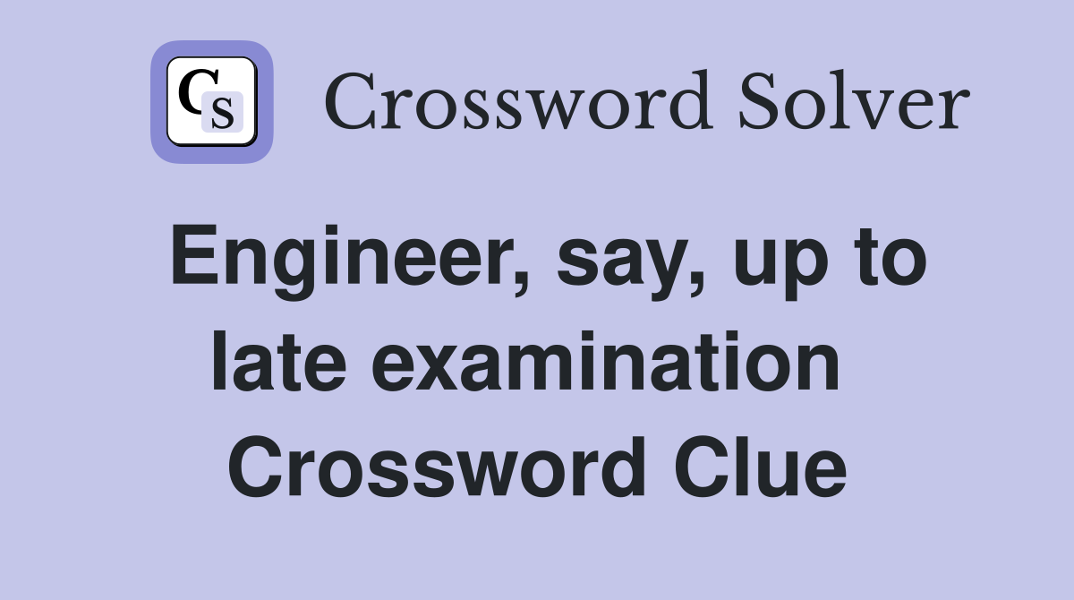 Engineer, say, up to late examination  Crossword Clue