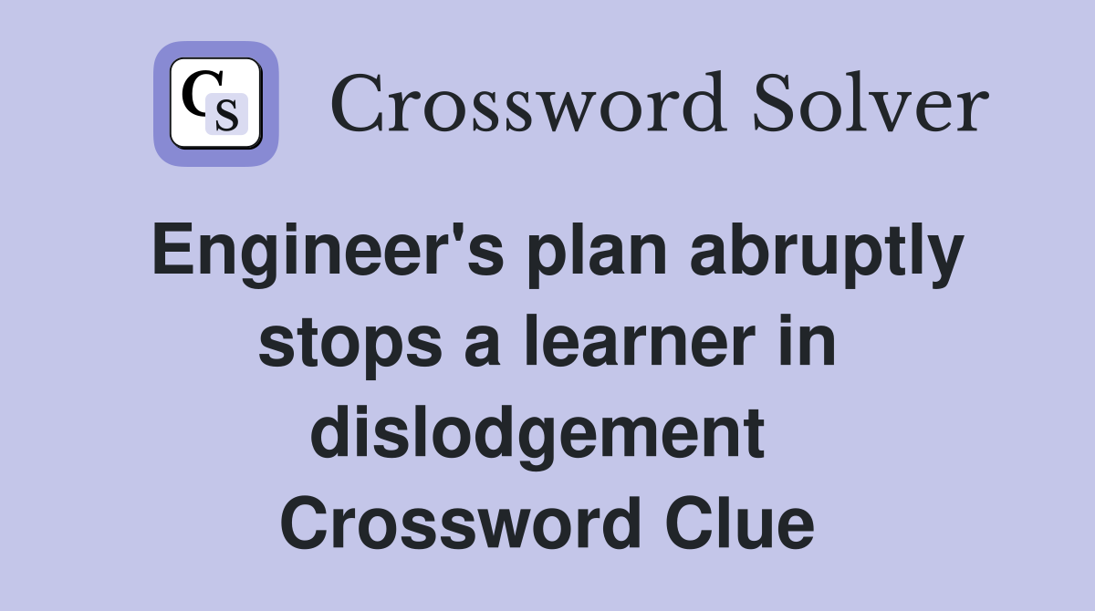 Engineer's plan abruptly stops a learner in dislodgement  Crossword Clue