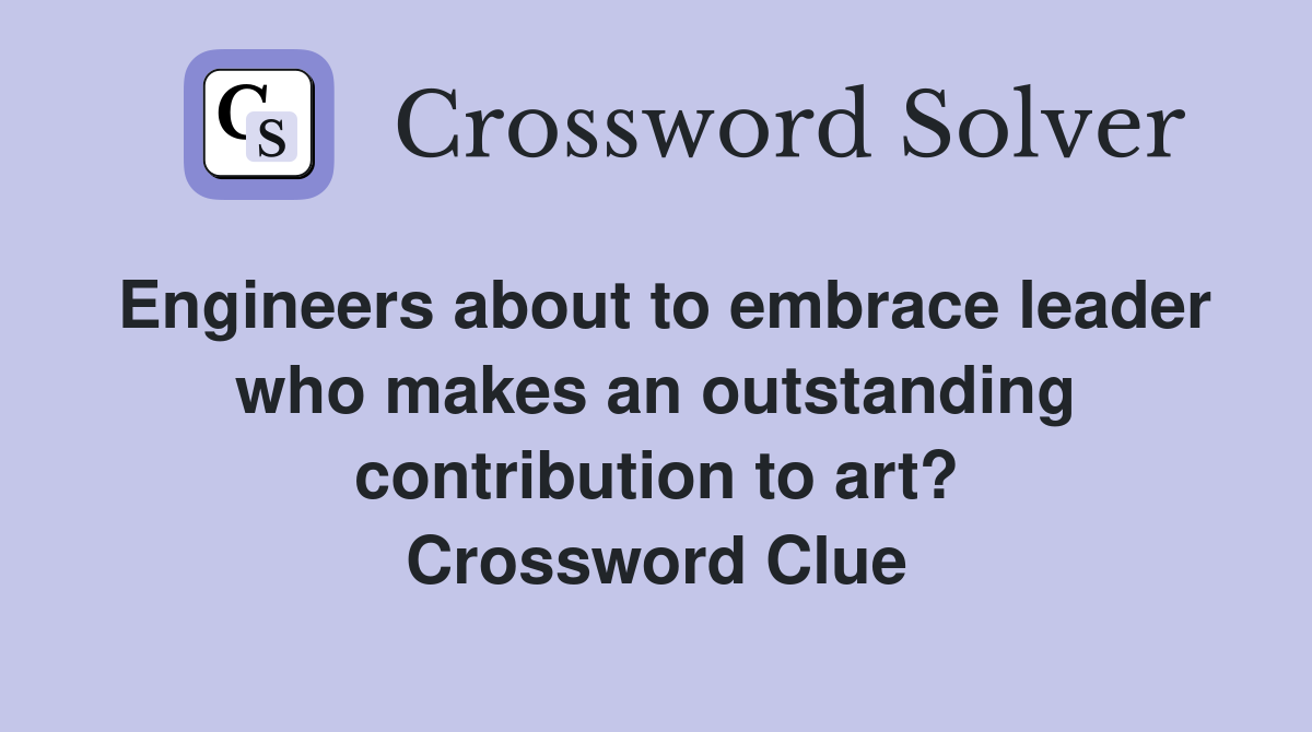 Engineers about to embrace leader who makes an outstanding contribution to art? Crossword Clue