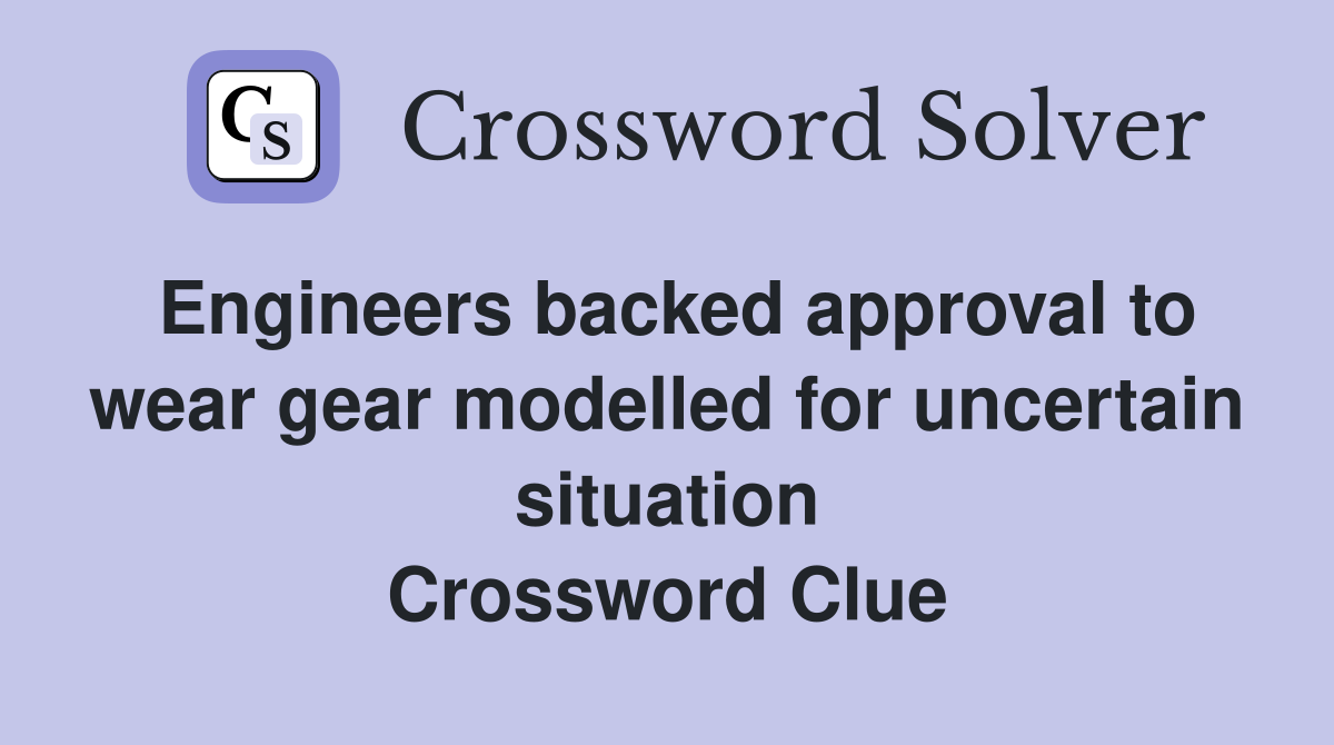 Engineers backed approval to wear gear modelled for uncertain situation Crossword Clue