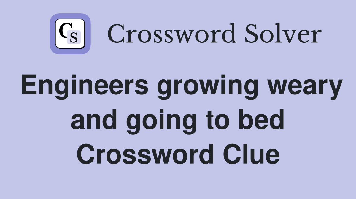Engineers growing weary and going to bed Crossword Clue