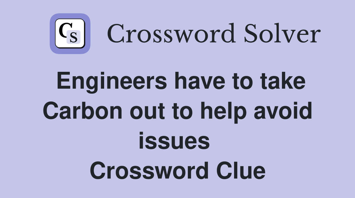 Engineers have to take Carbon out to help avoid issues  Crossword Clue