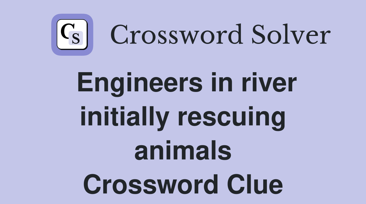 Engineers in river initially rescuing animals Crossword Clue