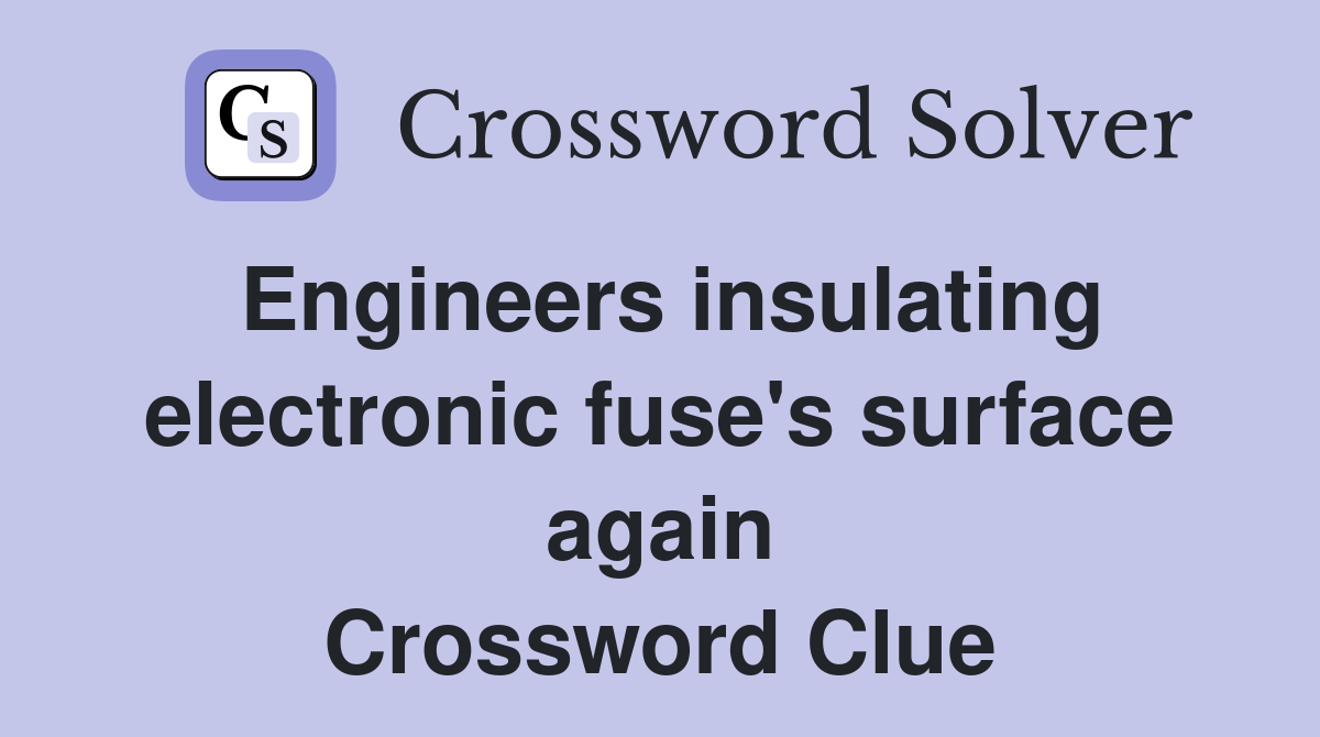 Engineers insulating electronic fuse's surface again Crossword Clue