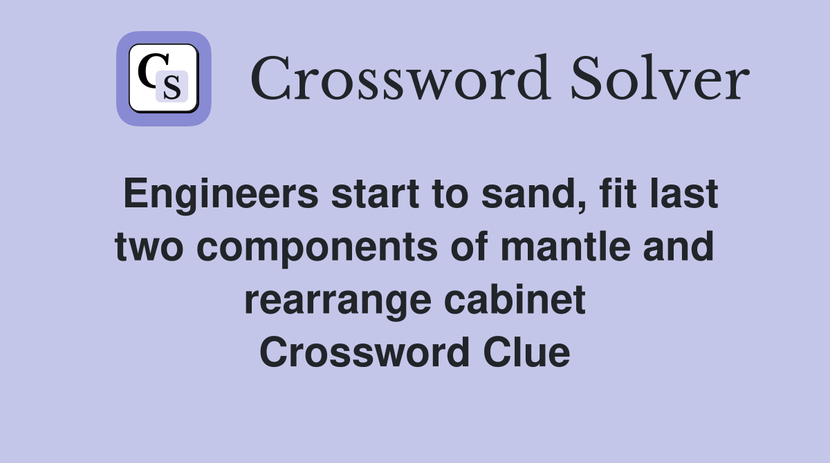 Engineers start to sand, fit last two components of mantle and rearrange cabinet Crossword Clue