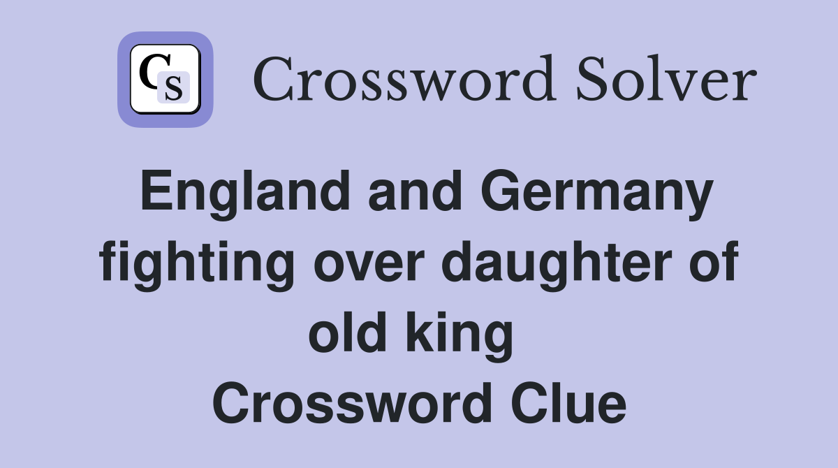England and Germany fighting over daughter of old king  Crossword Clue