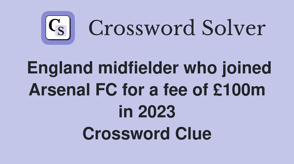 England midfielder who joined Arsenal FC for a fee of £100m in 2023 Crossword Clue
