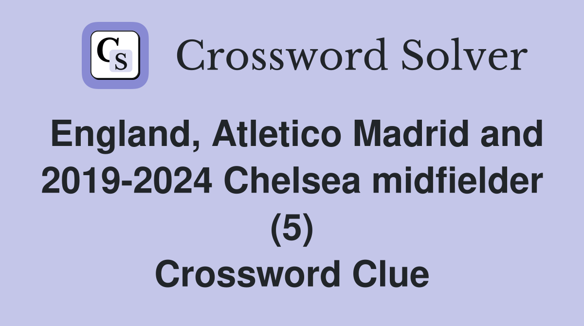 England, Atletico Madrid and 2019-2024 Chelsea midfielder (5) Crossword Clue