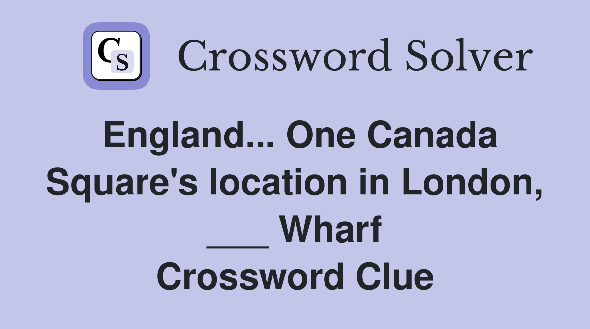 England... One Canada Square's location in London, ___ Wharf Crossword Clue