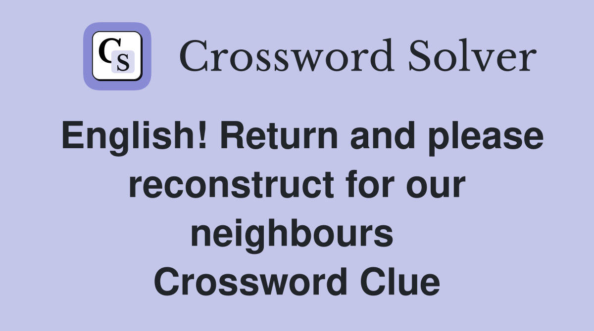 English! Return and please reconstruct for our neighbours  Crossword Clue
